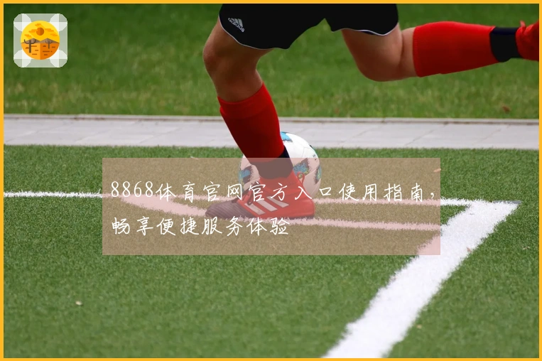8868体育官网官方入口使用指南，畅享便捷服务体验