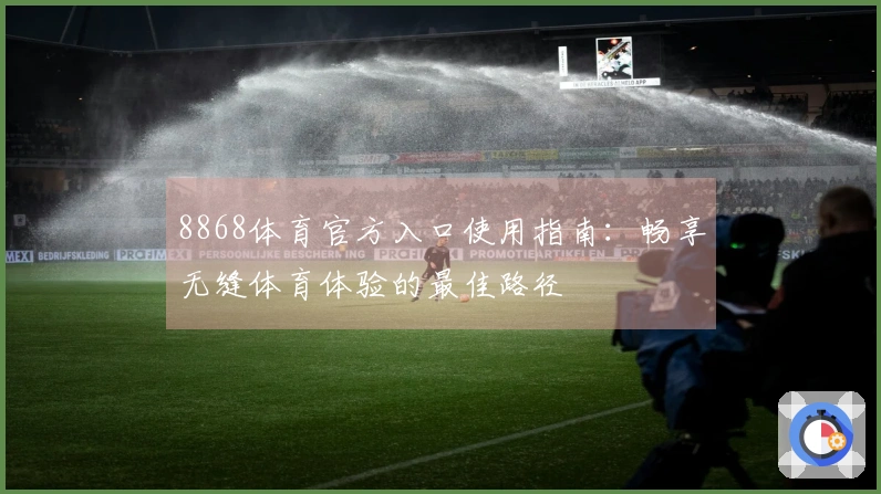 8868体育官方入口使用指南：畅享无缝体育体验的最佳路径