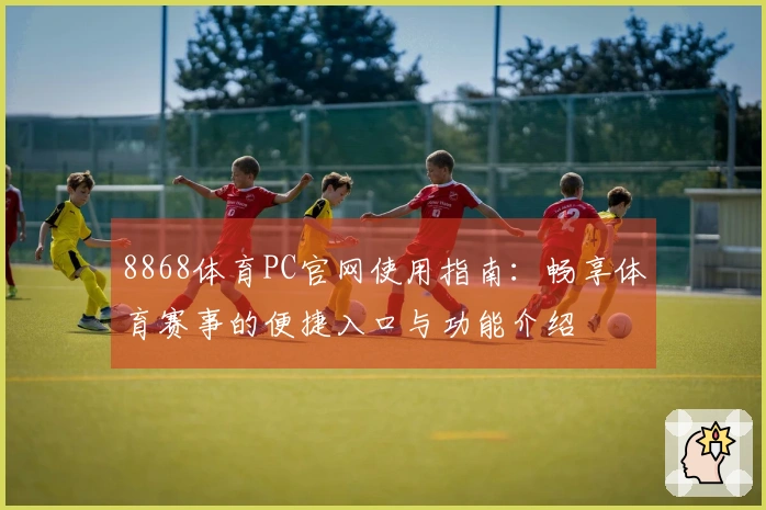 8868体育PC官网使用指南：畅享体育赛事的便捷入口与功能介绍