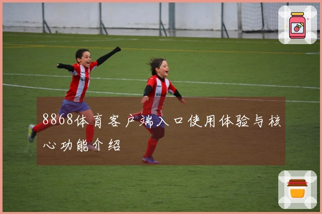 8868体育客户端入口使用体验与核心功能介绍