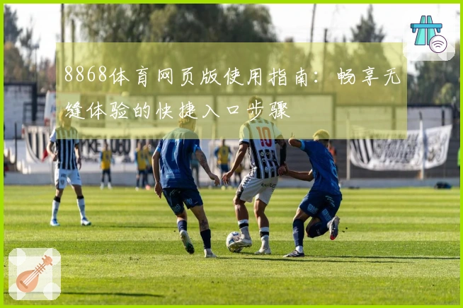 8868体育网页版使用指南:畅享无缝体验的快捷入口步骤
