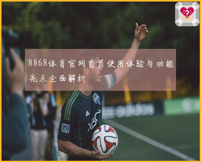 8868体育官网首页使用体验与功能亮点全面解析