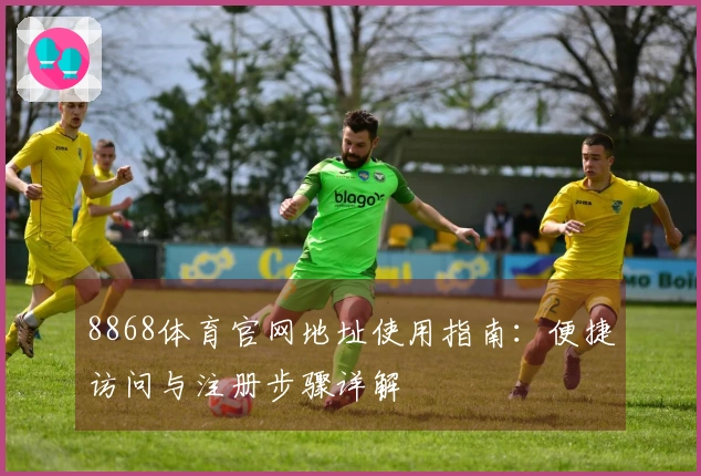 8868体育官网地址使用指南：便捷访问与注册步骤详解