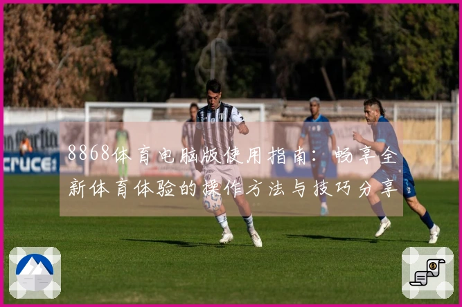 8868体育电脑版使用指南：畅享全新体育体验的操作方法与技巧分享