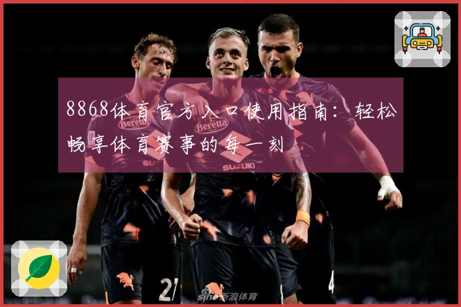 8868体育官方入口使用指南：轻松畅享体育赛事的每一刻