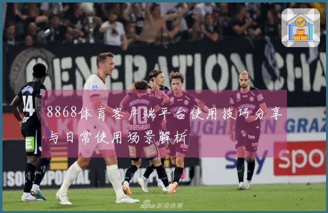 8868体育客户端平台使用技巧分享与日常使用场景解析