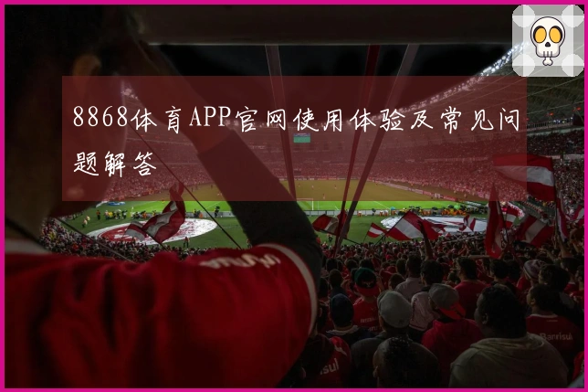 8868体育APP官网使用体验及常见问题解答