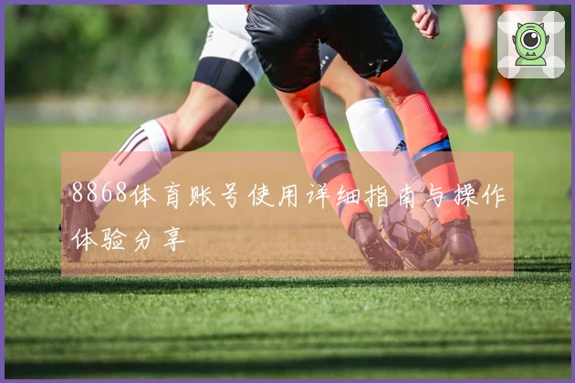 8868体育账号使用详细指南与操作体验分享