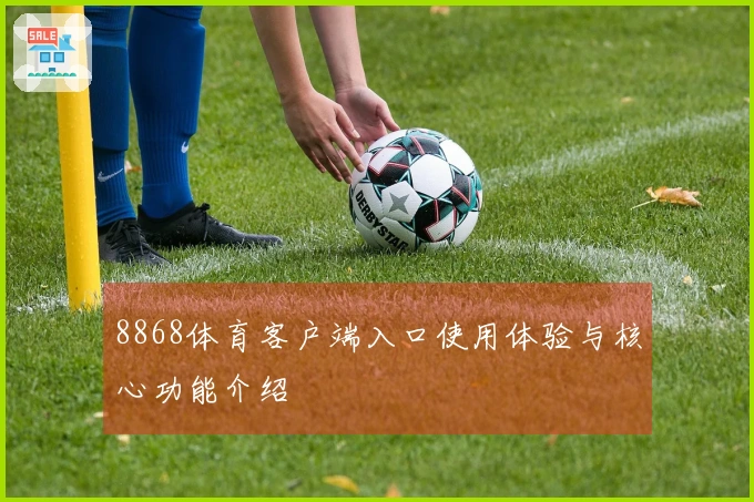 8868体育客户端入口使用体验与核心功能介绍