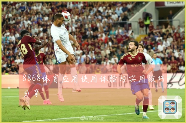 8868体育应用使用体验与实用技巧分享