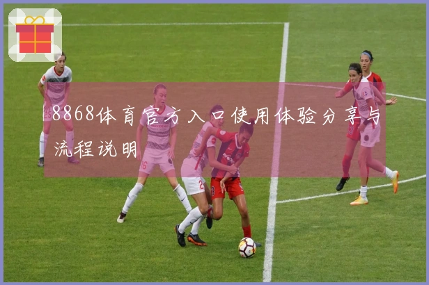 8868体育官方入口使用体验分享与流程说明