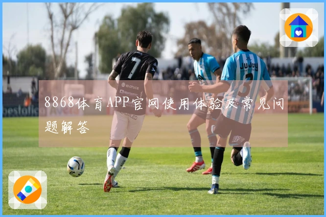 8868体育APP官网使用体验及常见问题解答