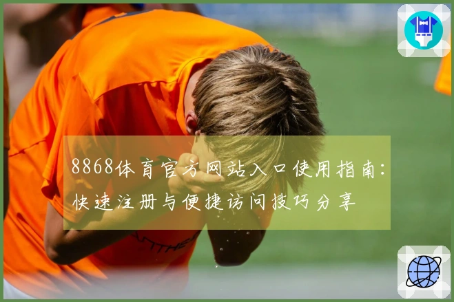 8868体育官方网站入口使用指南：快速注册与便捷访问技巧分享