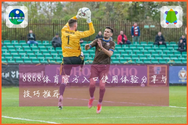 8868体育官方入口使用体验分享与技巧推荐