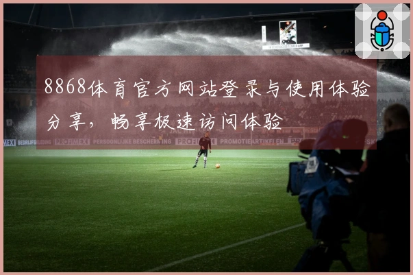8868体育官方网站登录与使用体验分享，畅享极速访问体验