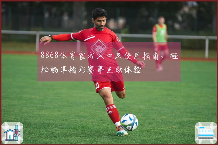 8868体育官方入口及使用指南，轻松畅享精彩赛事互动体验