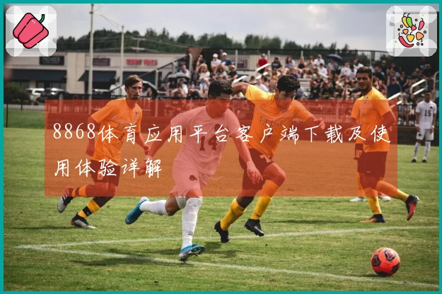 8868体育应用平台客户端下载及使用体验详解